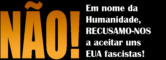 NÃO! Em nome da Humanidade, RECUSAMO-NOS a aceitar uns EUA fascistas!